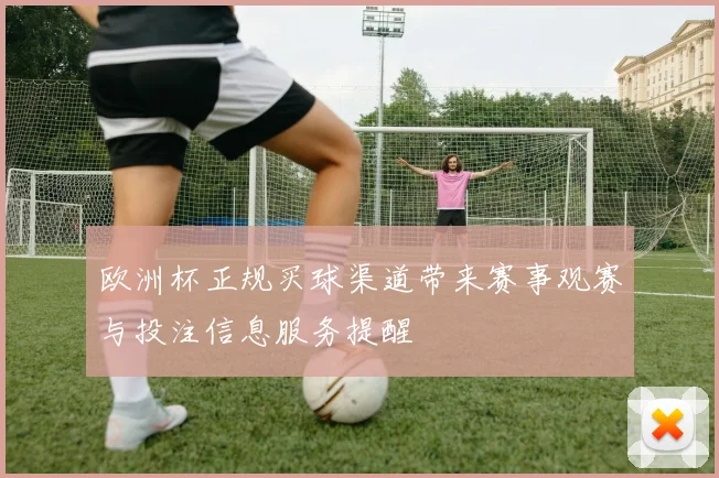 欧洲杯正规买球渠道带来赛事观赛与投注信息服务提醒