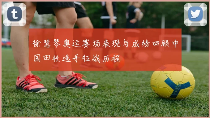 徐慧琴奥运赛场表现与成绩回顾中国田径选手征战历程