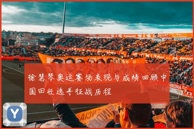 徐慧琴奥运赛场表现与成绩回顾中国田径选手征战历程