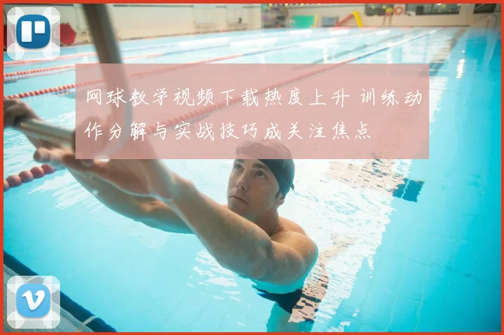 网球教学视频下载热度上升 训练动作分解与实战技巧成关注焦点