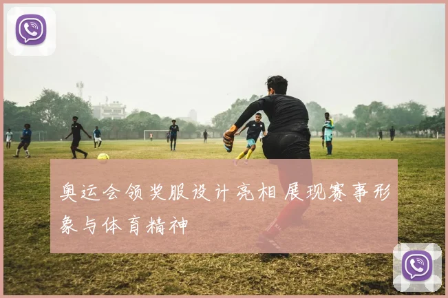 奥运会领奖服设计亮相 展现赛事形象与体育精神