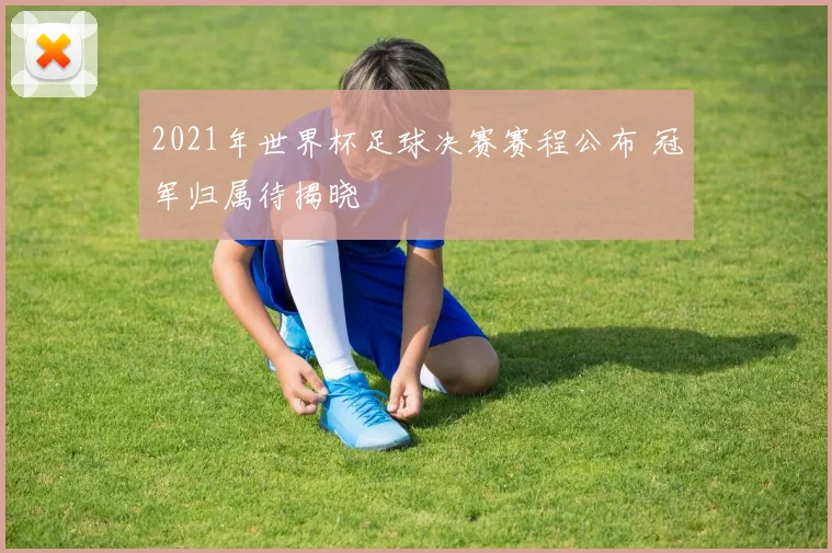 2021年世界杯足球决赛赛程公布 冠军归属待揭晓