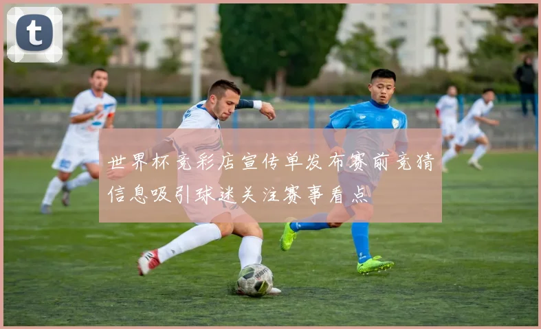 世界杯竞彩店宣传单发布赛前竞猜信息吸引球迷关注赛事看点