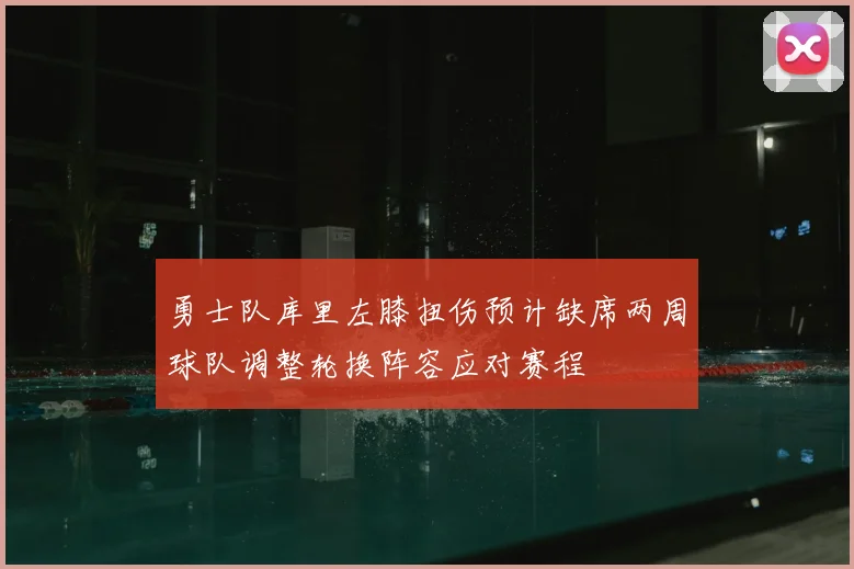 勇士队库里左膝扭伤预计缺席两周球队调整轮换阵容应对赛程