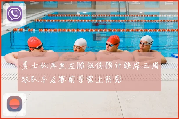 勇士队库里左膝扭伤预计缺席三周球队季后赛前景蒙上阴影