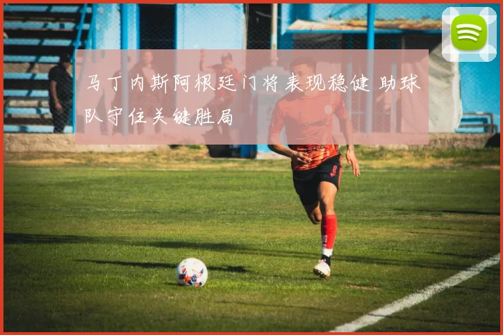 马丁内斯阿根廷门将表现稳健 助球队守住关键胜局