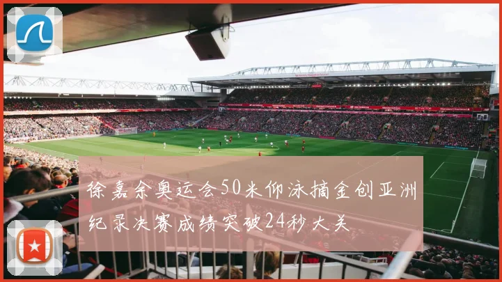 徐嘉余奥运会50米仰泳摘金创亚洲纪录决赛成绩突破24秒大关