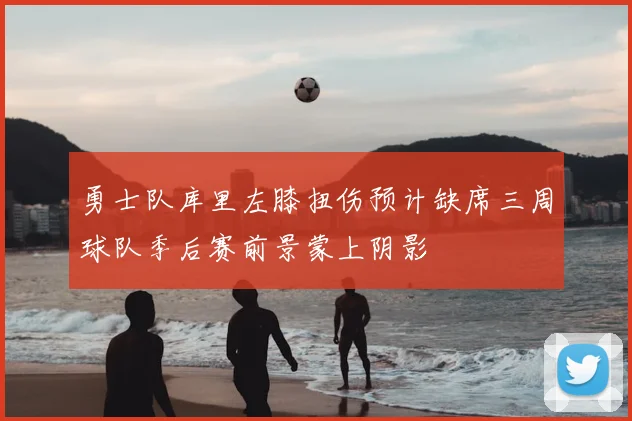 勇士队库里左膝扭伤预计缺席三周球队季后赛前景蒙上阴影