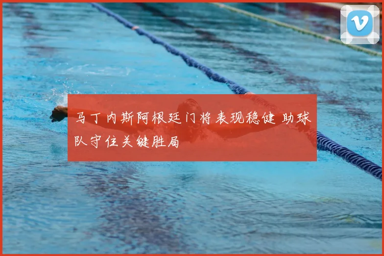 马丁内斯阿根廷门将表现稳健 助球队守住关键胜局