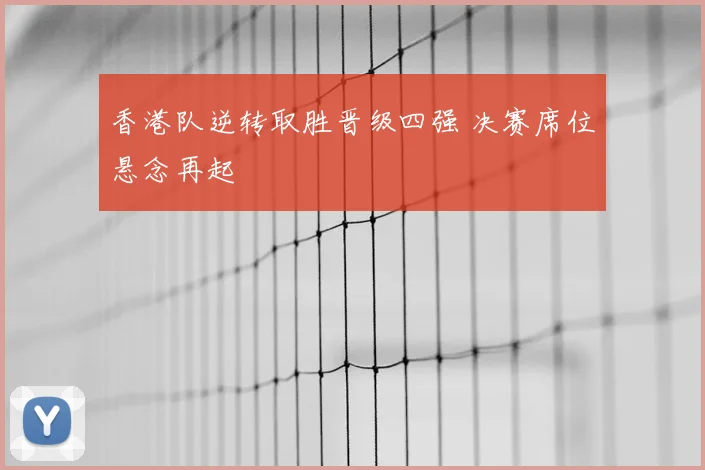 香港队逆转取胜晋级四强 决赛席位悬念再起