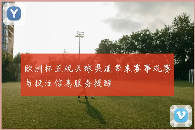 欧洲杯正规买球渠道带来赛事观赛与投注信息服务提醒