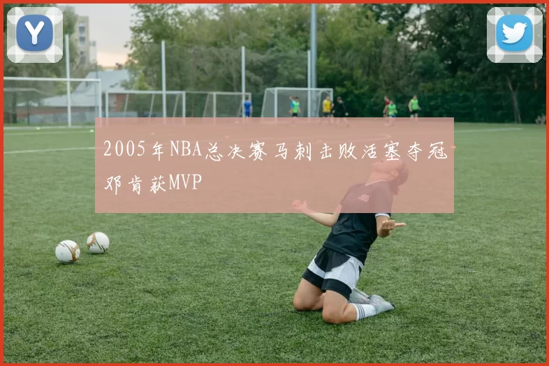 2005年NBA总决赛马刺击败活塞夺冠邓肯获MVP
