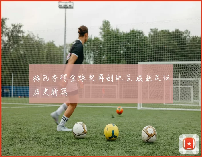 梅西夺得金球奖再创纪录 成就足坛历史新篇