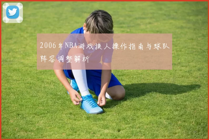 2006年NBA游戏换人操作指南与球队阵容调整解析