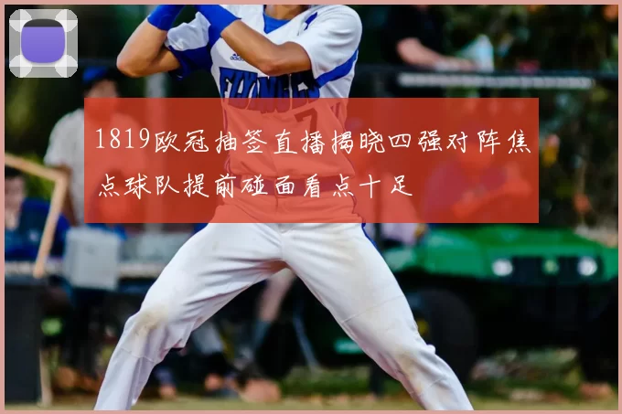 1819欧冠抽签直播揭晓四强对阵焦点球队提前碰面看点十足