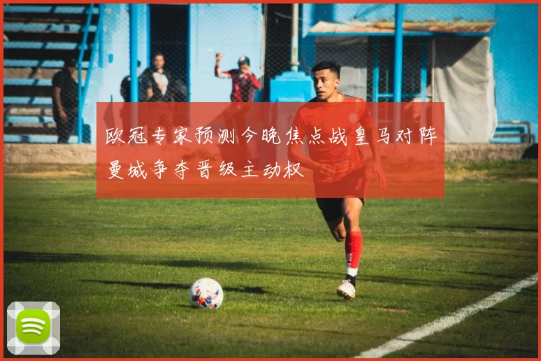 欧冠专家预测今晚焦点战皇马对阵曼城争夺晋级主动权