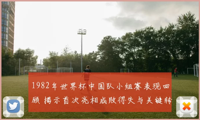 1982年世界杯中国队小组赛表现回顾 揭示首次亮相成败得失与关键转折