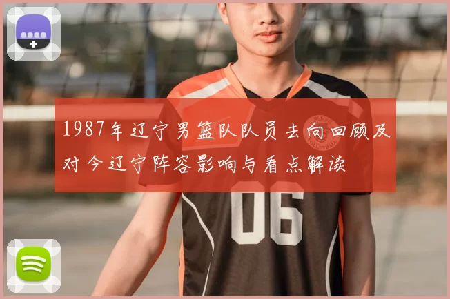 1987年辽宁男篮队队员去向回顾及对今辽宁阵容影响与看点解读