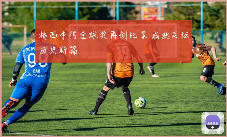 梅西夺得金球奖再创纪录 成就足坛历史新篇