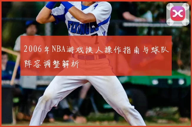 2006年NBA游戏换人操作指南与球队阵容调整解析
