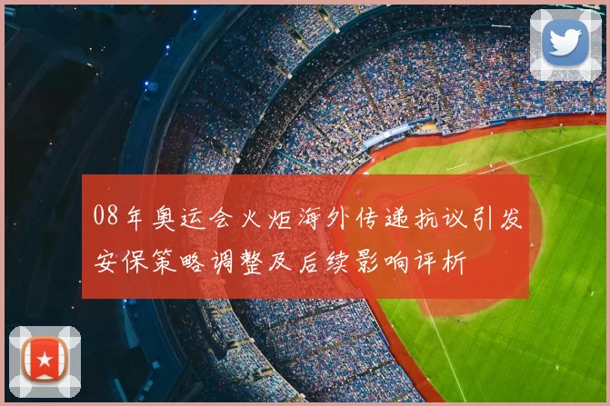 08年奥运会火炬海外传递抗议引发安保策略调整及后续影响评析