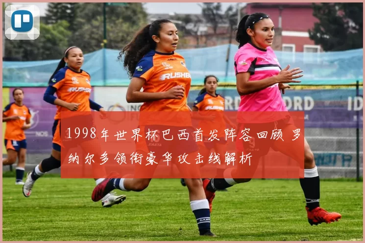 1998年世界杯巴西首发阵容回顾 罗纳尔多领衔豪华攻击线解析