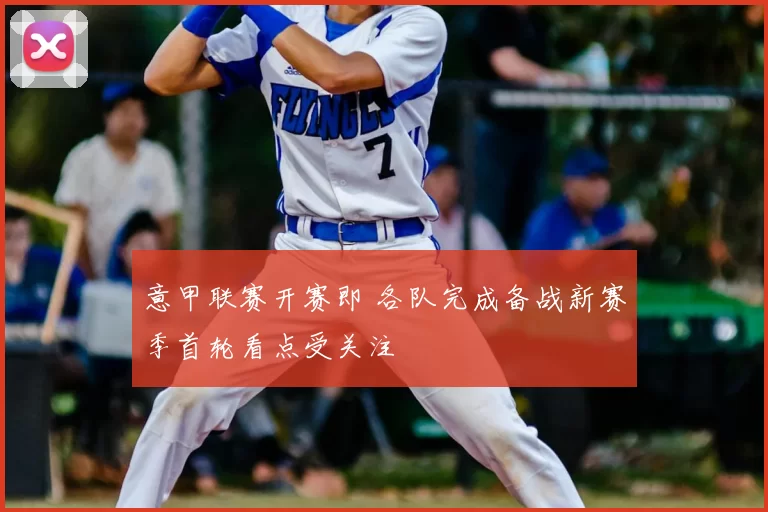 意甲联赛开赛即 各队完成备战新赛季首轮看点受关注