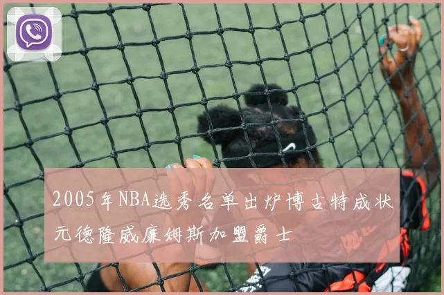 2005年NBA选秀名单出炉博古特成状元德隆威廉姆斯加盟爵士