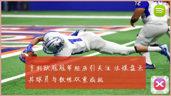 亨利欧冠冠军经历引关注 法媒盘点其球员与教练双重成就