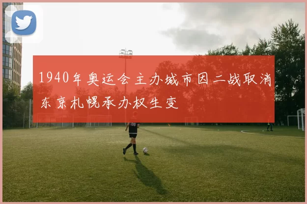 1940年奥运会主办城市因二战取消东京札幌承办权生变