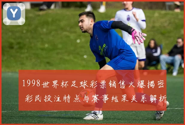 1998世界杯足球彩票销售火爆揭密 彩民投注特点与赛事结果关系解析