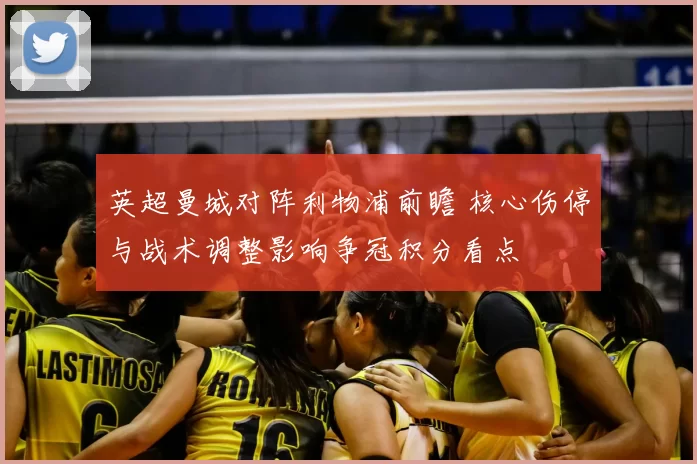 英超曼城对阵利物浦前瞻 核心伤停与战术调整影响争冠积分看点