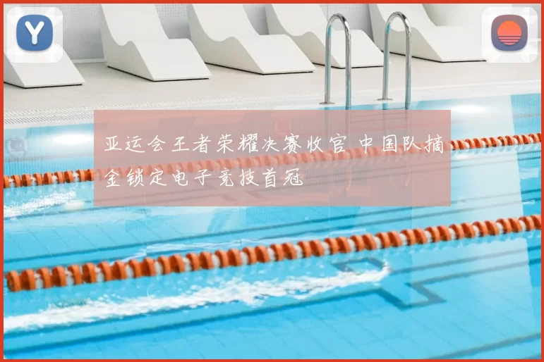 亚运会王者荣耀决赛收官 中国队摘金锁定电子竞技首冠