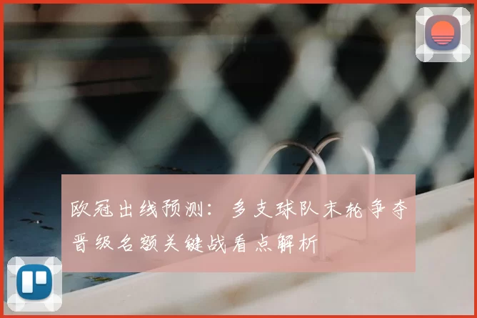 欧冠出线预测：多支球队末轮争夺晋级名额关键战看点解析