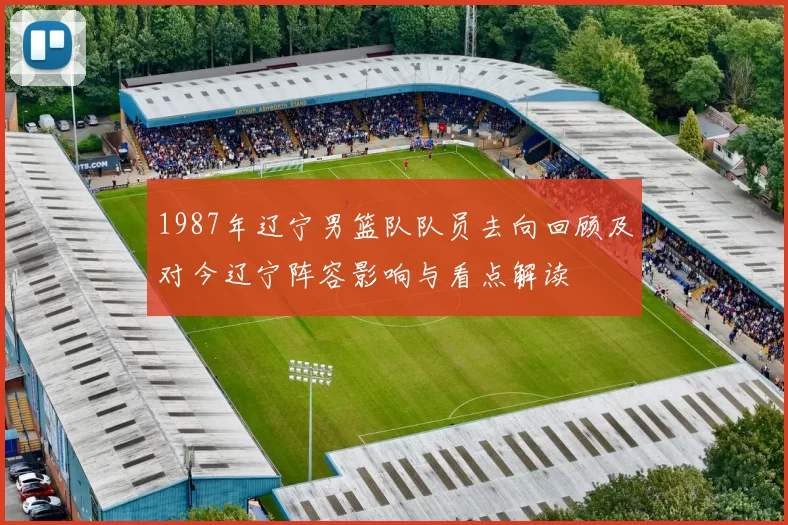 1987年辽宁男篮队队员去向回顾及对今辽宁阵容影响与看点解读