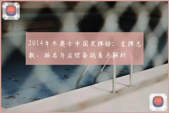 2014年冬奥会中国奖牌榜:金牌总数、排名与后续备战看点解析