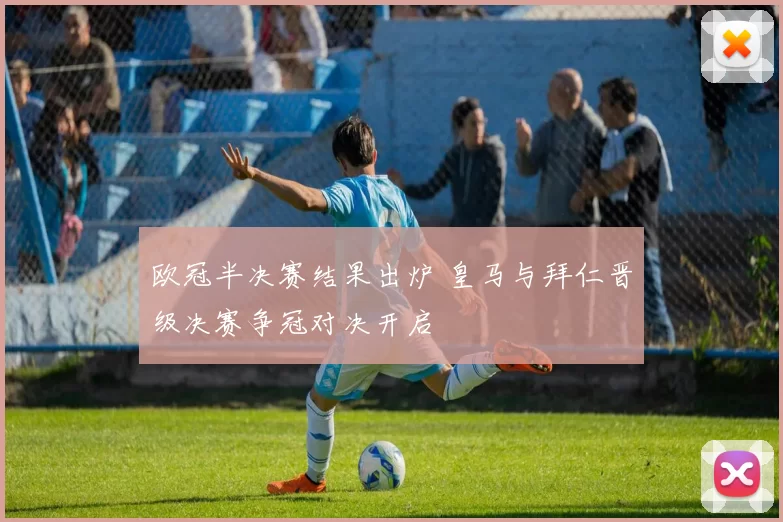 欧冠半决赛结果出炉 皇马与拜仁晋级决赛争冠对决开启