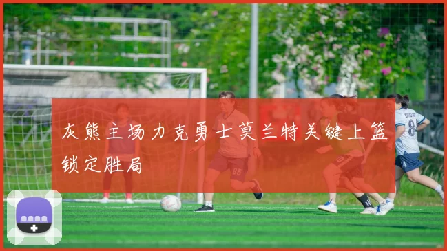 灰熊主场力克勇士莫兰特关键上篮锁定胜局