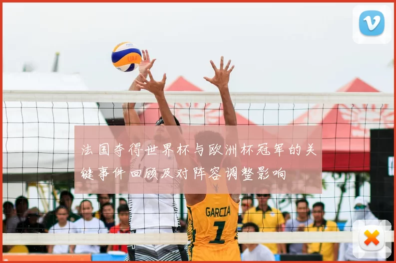 法国夺得世界杯与欧洲杯冠军的关键事件回顾及对阵容调整影响