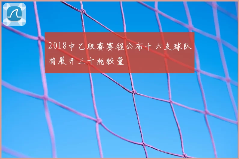 2018中乙联赛赛程公布十六支球队将展开三十轮较量