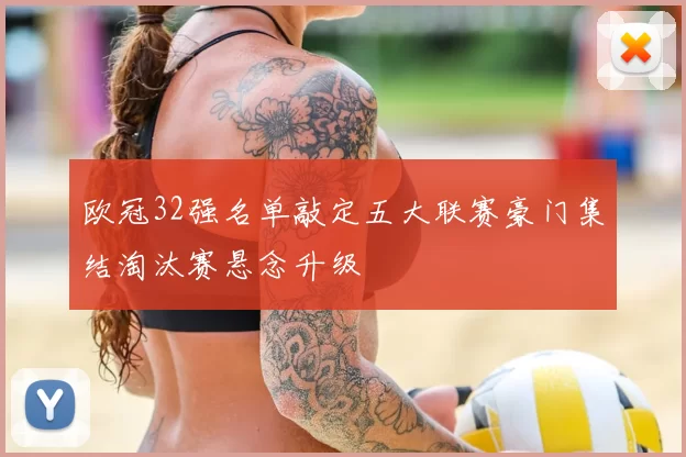 欧冠32强名单敲定五大联赛豪门集结淘汰赛悬念升级