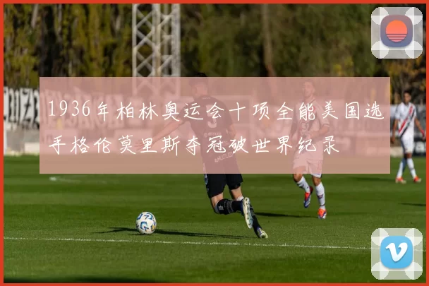 1936年柏林奥运会十项全能美国选手格伦莫里斯夺冠破世界纪录