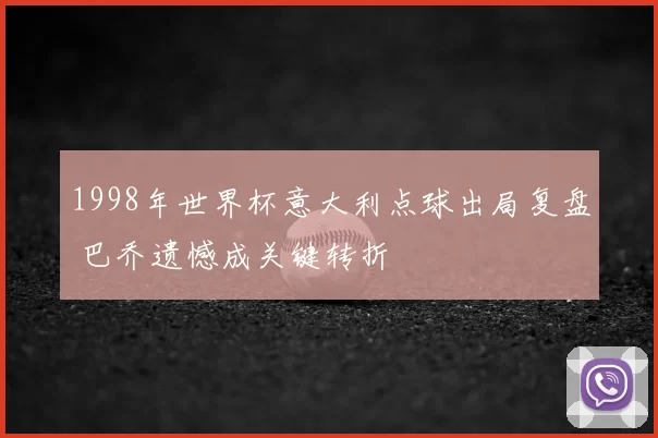 1998年世界杯意大利点球出局复盘 巴乔遗憾成关键转折