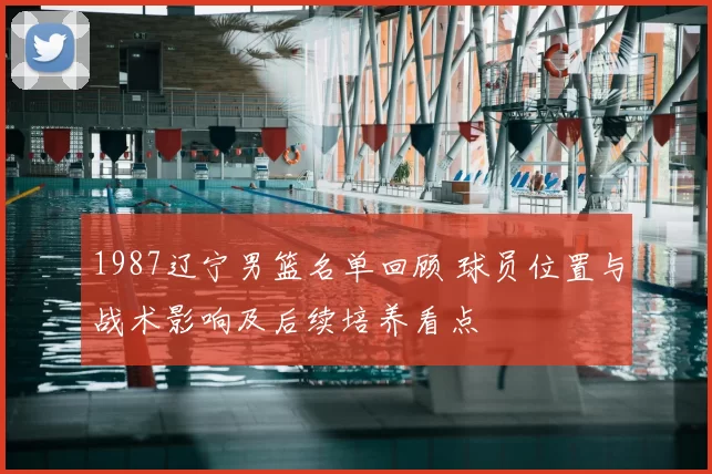 1987辽宁男篮名单回顾 球员位置与战术影响及后续培养看点