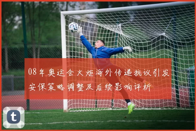 08年奥运会火炬海外传递抗议引发安保策略调整及后续影响评析