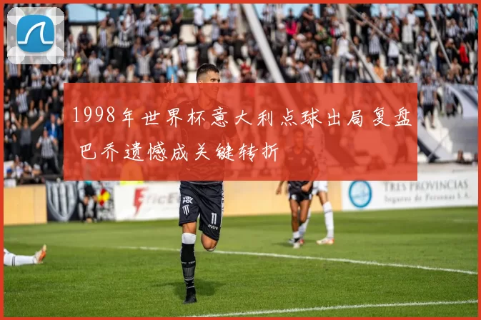 1998年世界杯意大利点球出局复盘 巴乔遗憾成关键转折