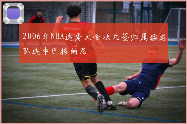 2006年NBA选秀大会状元签归属猛龙队选中巴格纳尼