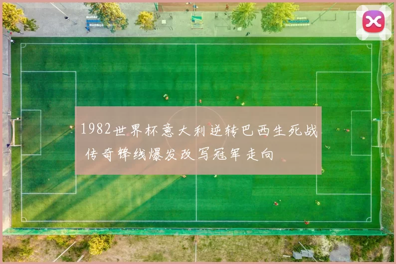 1982世界杯意大利逆转巴西生死战 传奇锋线爆发改写冠军走向