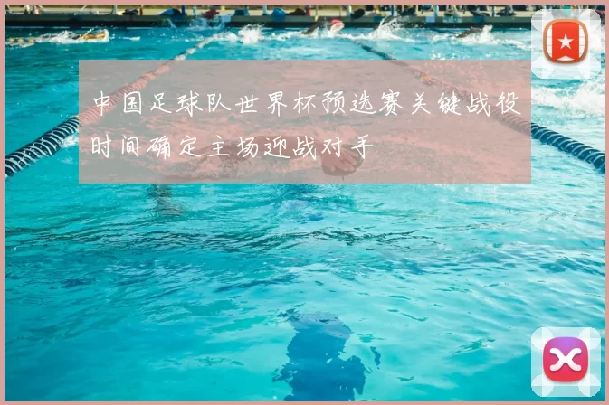 中国足球队世界杯预选赛关键战役时间确定主场迎战对手