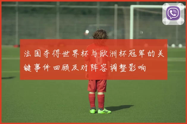 法国夺得世界杯与欧洲杯冠军的关键事件回顾及对阵容调整影响